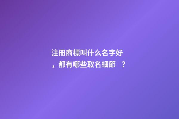 注冊商標叫什么名字好，都有哪些取名細節？